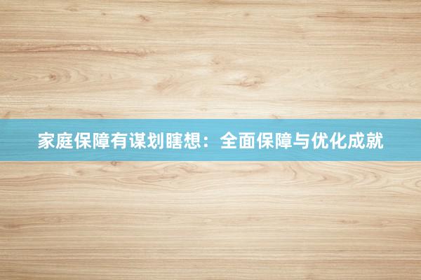 家庭保障有谋划瞎想：全面保障与优化成就